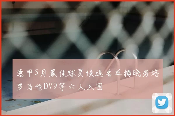 意甲5月最佳球员候选名单揭晓劳塔罗马伦DV9等六人入围