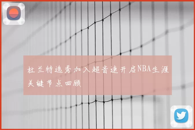 杜兰特选秀加入超音速开启NBA生涯关键节点回顾