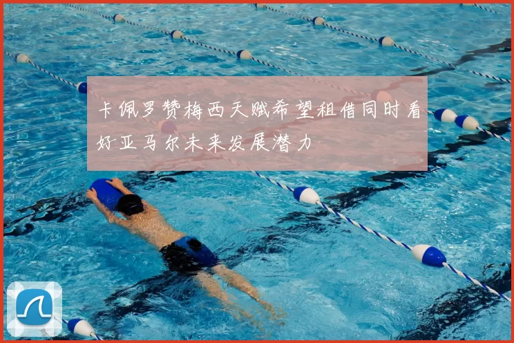 卡佩罗赞梅西天赋希望租借同时看好亚马尔未来发展潜力