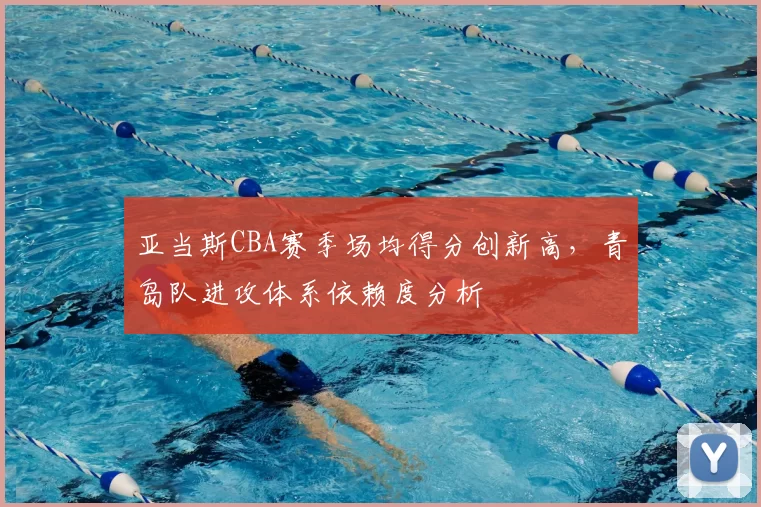 亚当斯CBA赛季场均得分创新高，青岛队进攻体系依赖度分析