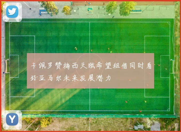 卡佩罗赞梅西天赋希望租借同时看好亚马尔未来发展潜力