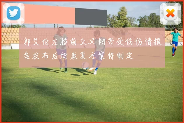 郭艾伦左膝前交叉韧带受伤伤情报告发布后续康复方案将制定