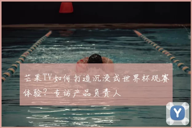 芒果TV如何打造沉浸式世界杯观赛体验?专访产品负责人