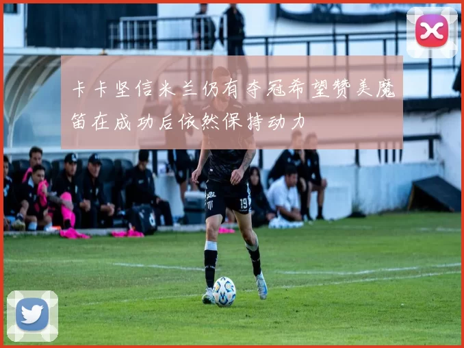 卡卡坚信米兰仍有夺冠希望赞美魔笛在成功后依然保持动力