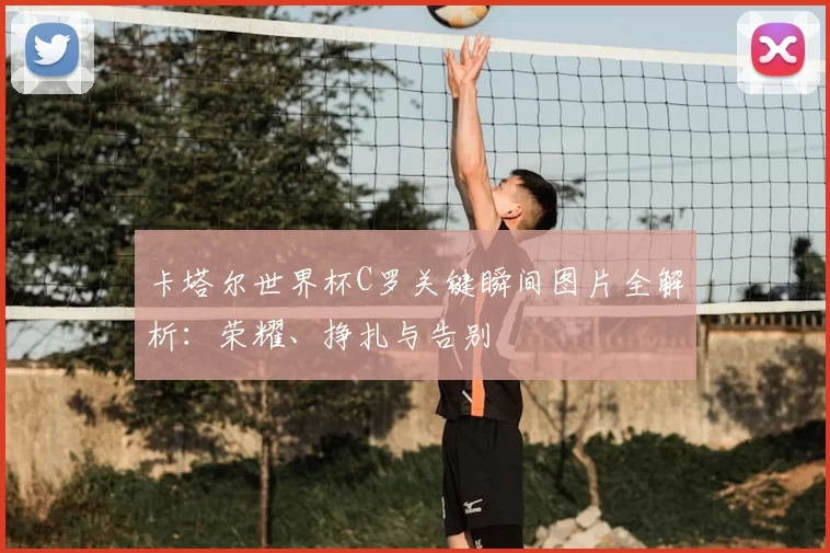 卡塔尔世界杯C罗关键瞬间图片全解析：荣耀、挣扎与告别