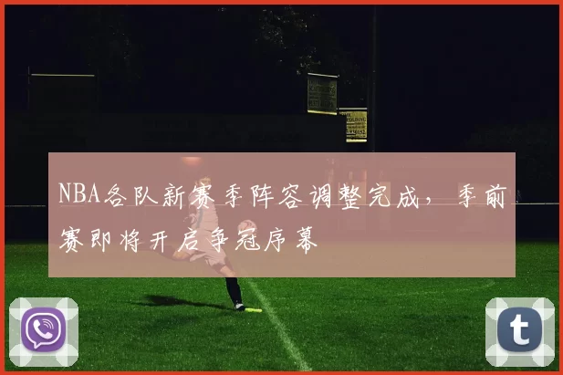 NBA各队新赛季阵容调整完成,季前赛即将开启争冠序幕