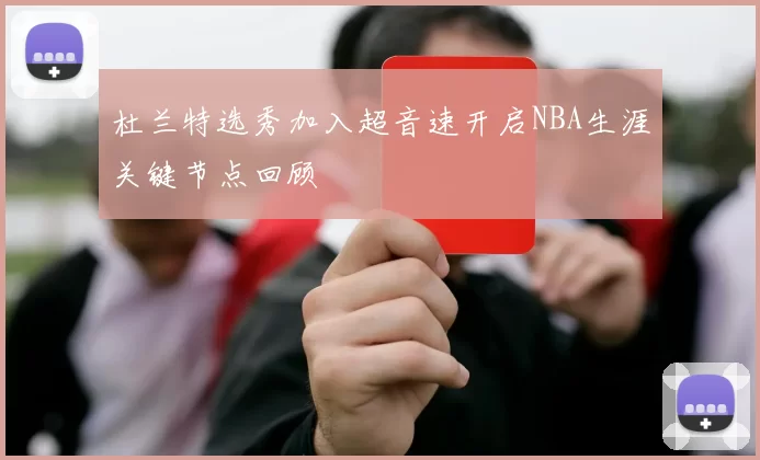 杜兰特选秀加入超音速开启NBA生涯关键节点回顾