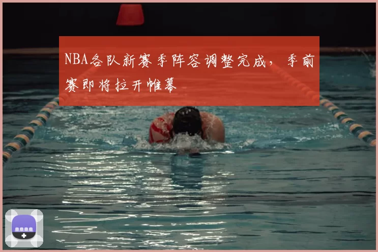 NBA各队新赛季阵容调整完成,季前赛即将拉开帷幕