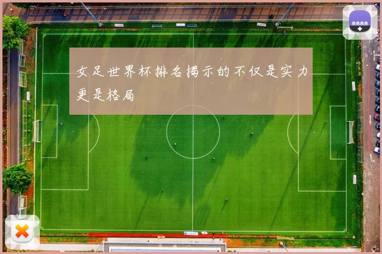 女足世界杯排名揭示的不仅是实力更是格局