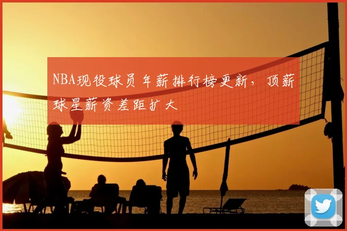 NBA现役球员年薪排行榜更新，顶薪球星薪资差距扩大