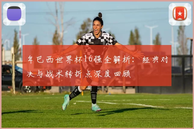 年巴西世界杯16强全解析：经典对决与战术转折点深度回顾