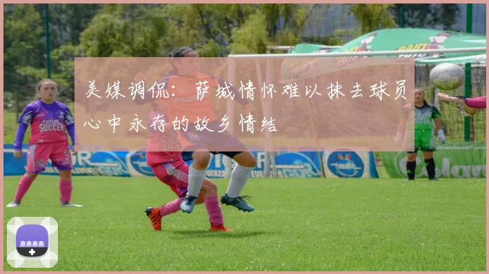 美媒调侃：萨城情怀难以抹去球员心中永存的故乡情结