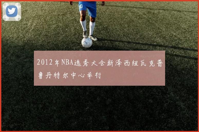 2012年NBA选秀大会新泽西纽瓦克普鲁丹特尔中心举行