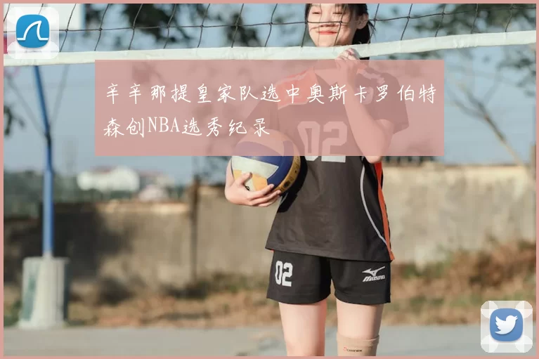 辛辛那提皇家队选中奥斯卡罗伯特森创NBA选秀纪录