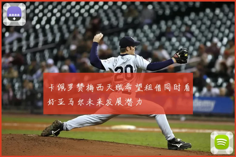 卡佩罗赞梅西天赋希望租借同时看好亚马尔未来发展潜力