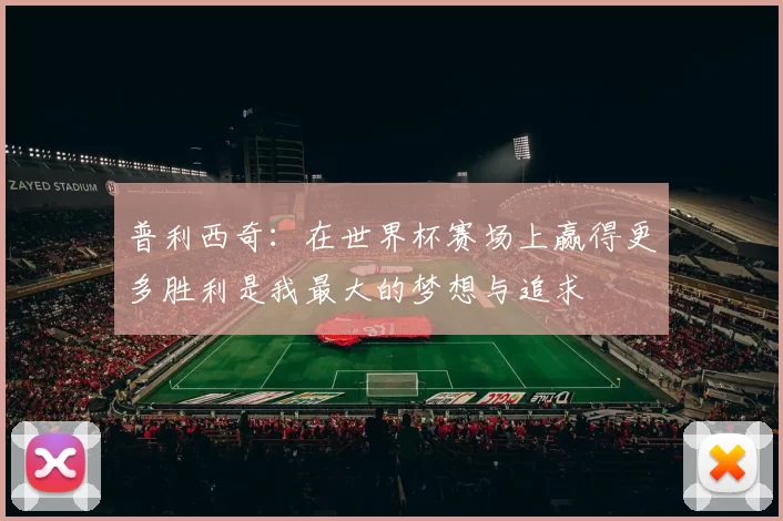 普利西奇：在世界杯赛场上赢得更多胜利是我最大的梦想与追求