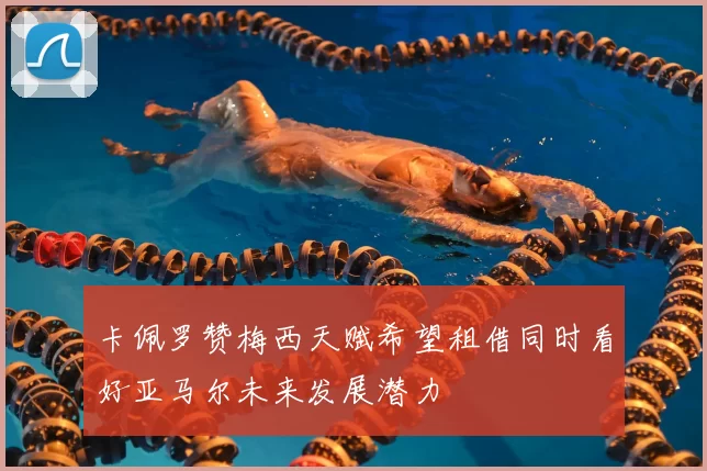 卡佩罗赞梅西天赋希望租借同时看好亚马尔未来发展潜力