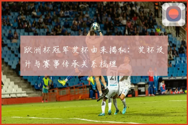 欧洲杯冠军奖杯由来揭秘：奖杯设计与赛事传承关系梳理