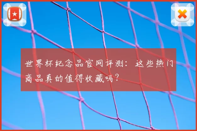世界杯纪念品官网评测：这些热门商品真的值得收藏吗？