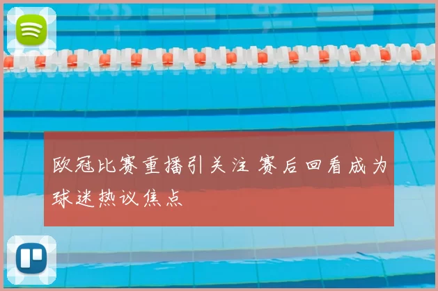 欧冠比赛重播引关注 赛后回看成为球迷热议焦点