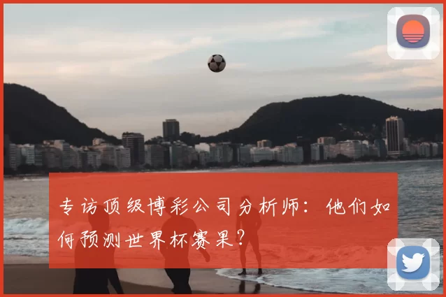 专访顶级博彩公司分析师：他们如何预测世界杯赛果？
