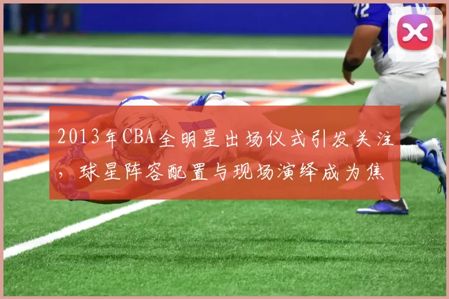 2013年CBA全明星出场仪式引发关注，球星阵容配置与现场演绎成为焦点