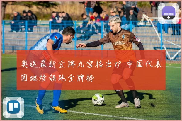 奥运最新金牌九宫格出炉 中国代表团继续领跑金牌榜