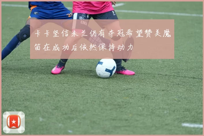 卡卡坚信米兰仍有夺冠希望赞美魔笛在成功后依然保持动力