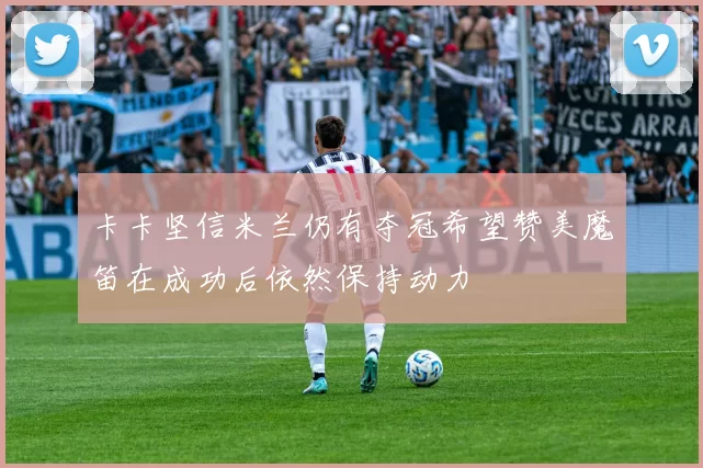 卡卡坚信米兰仍有夺冠希望赞美魔笛在成功后依然保持动力
