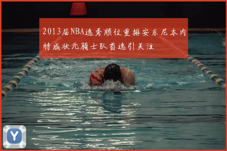 2013届NBA选秀顺位重排安东尼本内特成状元骑士队首选引关注