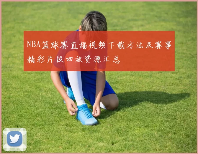 NBA篮球赛直播视频下载方法及赛事精彩片段回放资源汇总