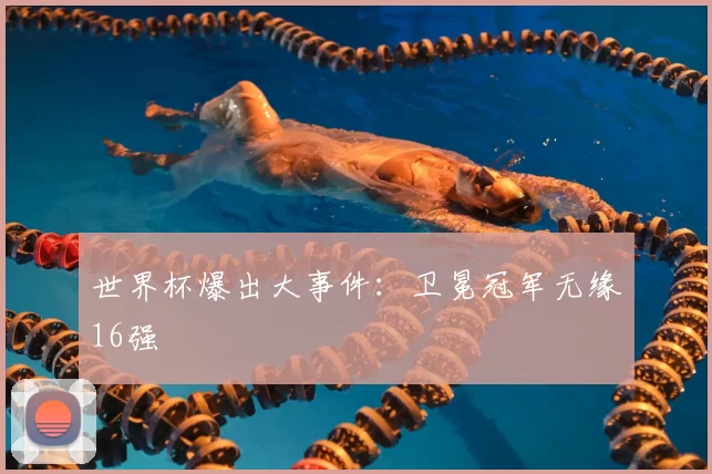 世界杯爆出大事件：卫冕冠军无缘16强