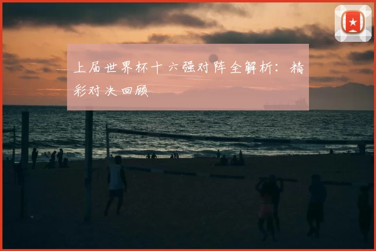 上届世界杯十六强对阵全解析：精彩对决回顾