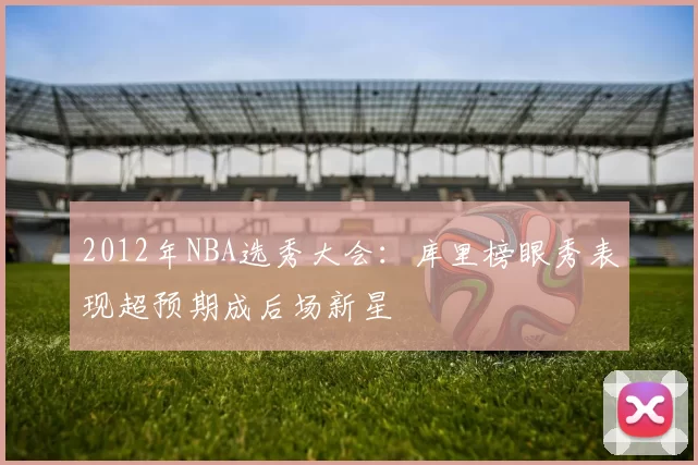 2012年NBA选秀大会：库里榜眼秀表现超预期成后场新星