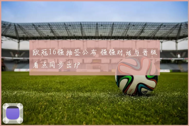欧冠16强抽签公布 强强对话与晋级看点同步出炉