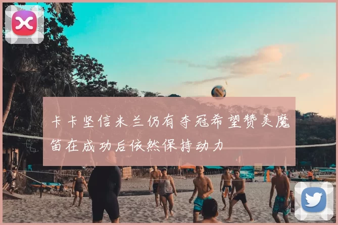 卡卡坚信米兰仍有夺冠希望赞美魔笛在成功后依然保持动力
