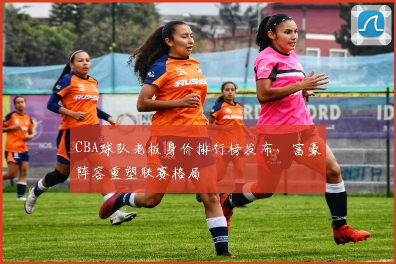 CBA球队老板身价排行榜发布，富豪阵容重塑联赛格局