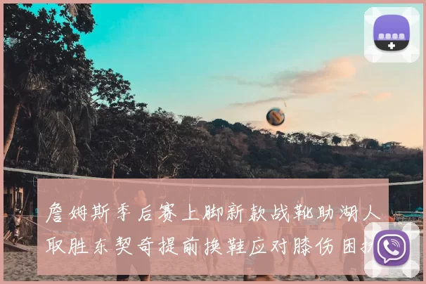 詹姆斯季后赛上脚新款战靴助湖人取胜东契奇提前换鞋应对膝伤困扰