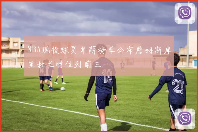 NBA现役球员年薪榜单公布詹姆斯库里杜兰特位列前三