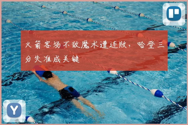 火箭客场不敌魔术遭连败，哈登三分失准成关键