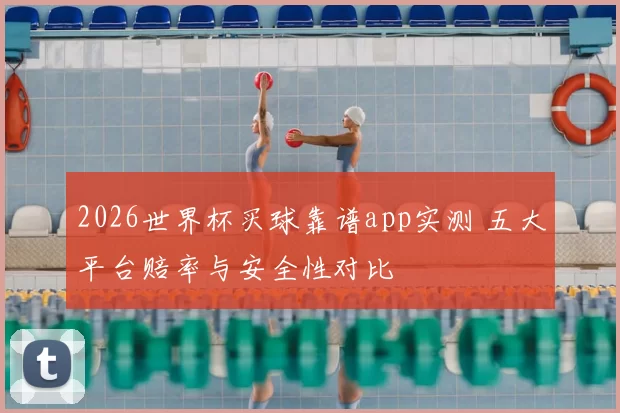 2026世界杯买球靠谱app实测 五大平台赔率与安全性对比