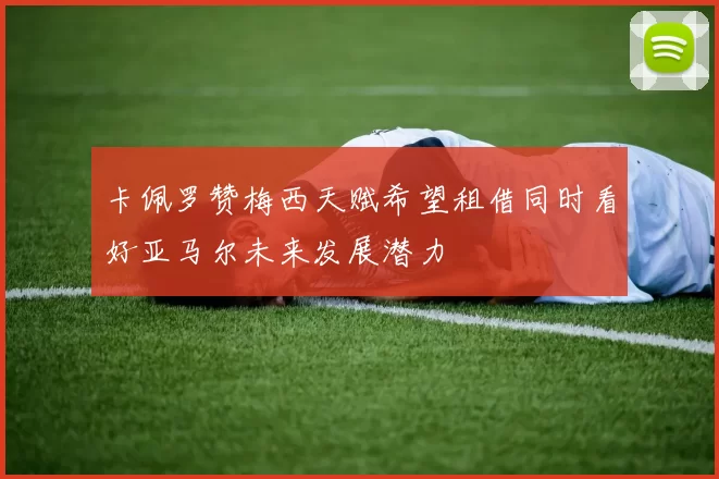 卡佩罗赞梅西天赋希望租借同时看好亚马尔未来发展潜力