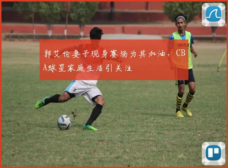 郭艾伦妻子现身赛场为其加油，CBA球星家庭生活引关注