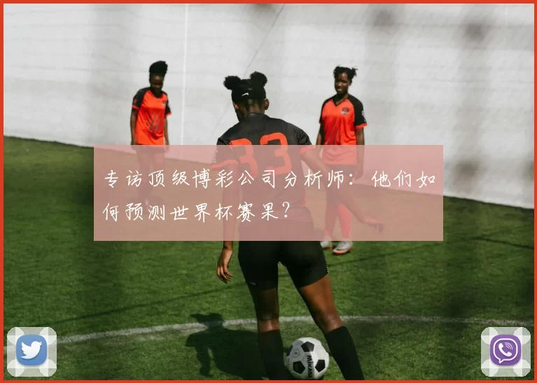 专访顶级博彩公司分析师：他们如何预测世界杯赛果？