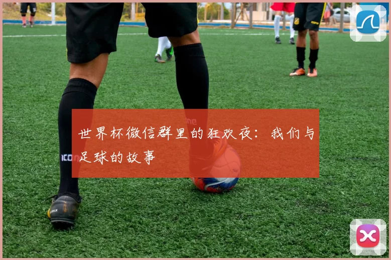 世界杯微信群里的狂欢夜：我们与足球的故事