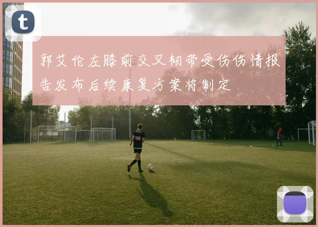 郭艾伦左膝前交叉韧带受伤伤情报告发布后续康复方案将制定