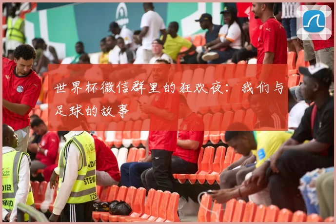 世界杯微信群里的狂欢夜：我们与足球的故事