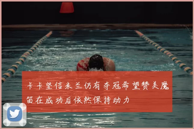 卡卡坚信米兰仍有夺冠希望赞美魔笛在成功后依然保持动力