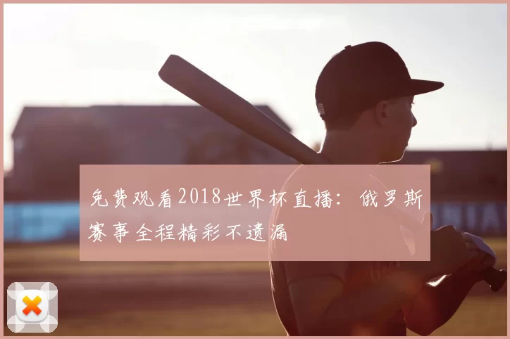 免费观看2018世界杯直播：俄罗斯赛事全程精彩不遗漏