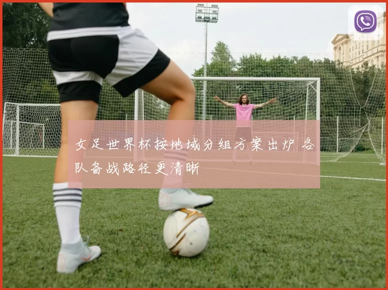 女足世界杯按地域分组方案出炉 各队备战路径更清晰